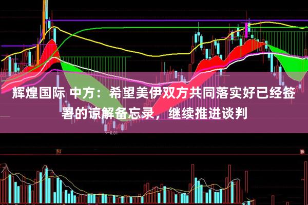 辉煌国际 中方：希望美伊双方共同落实好已经签署的谅解备忘录，继续推进谈判