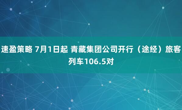 速盈策略 7月1日起 青藏集团公司开行（途经）旅客列车106.5对