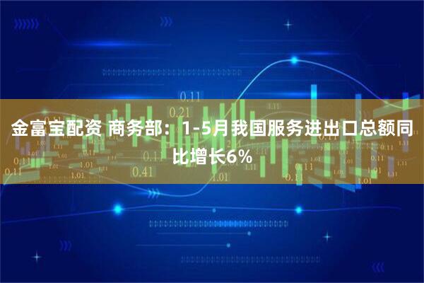 金富宝配资 商务部：1-5月我国服务进出口总额同比增长6%